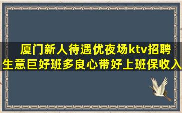 厦门新人待遇优夜场ktv招聘 生意巨好班多良心带好上班保收入